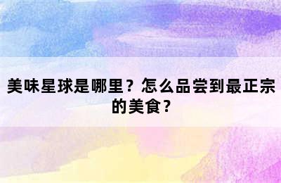 美味星球是哪里？怎么品尝到最正宗的美食？