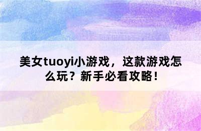 美女tuoyi小游戏，这款游戏怎么玩？新手必看攻略！