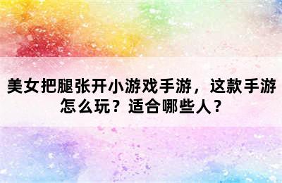 美女把腿张开小游戏手游，这款手游怎么玩？适合哪些人？