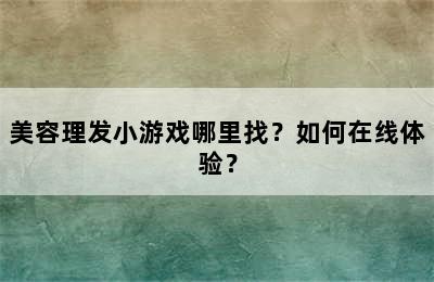 美容理发小游戏哪里找？如何在线体验？