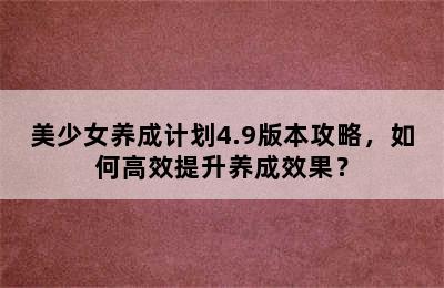 美少女养成计划4.9版本攻略，如何高效提升养成效果？