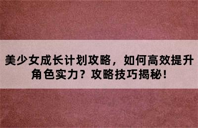 美少女成长计划攻略，如何高效提升角色实力？攻略技巧揭秘！