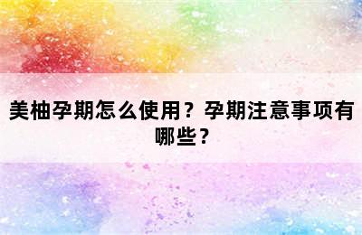 美柚孕期怎么使用？孕期注意事项有哪些？