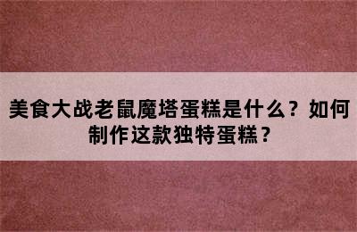 美食大战老鼠魔塔蛋糕是什么？如何制作这款独特蛋糕？