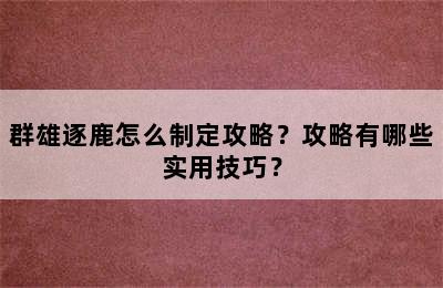 群雄逐鹿怎么制定攻略？攻略有哪些实用技巧？