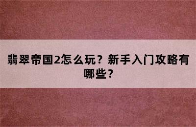 翡翠帝国2怎么玩？新手入门攻略有哪些？