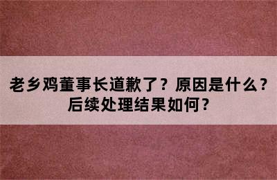 老乡鸡董事长道歉了？原因是什么？后续处理结果如何？