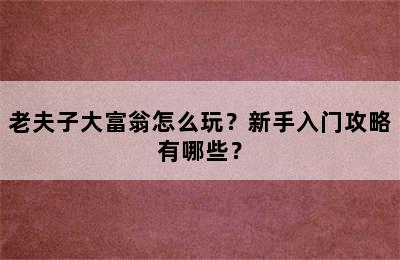 老夫子大富翁怎么玩？新手入门攻略有哪些？