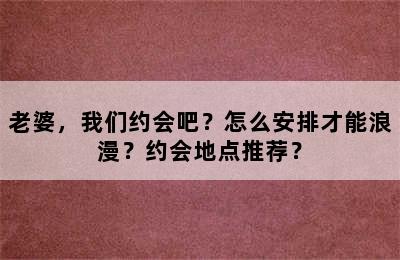 老婆，我们约会吧？怎么安排才能浪漫？约会地点推荐？