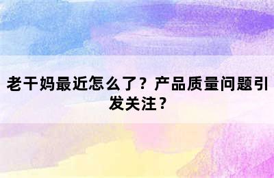 老干妈最近怎么了？产品质量问题引发关注？