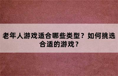 老年人游戏适合哪些类型？如何挑选合适的游戏？