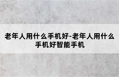 老年人用什么手机好-老年人用什么手机好智能手机