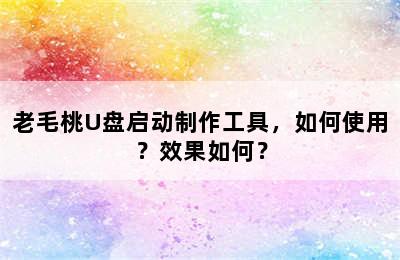 老毛桃U盘启动制作工具，如何使用？效果如何？