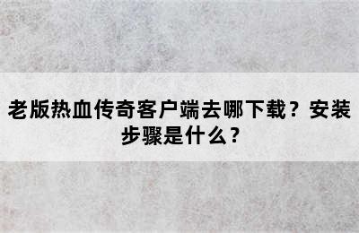 老版热血传奇客户端去哪下载？安装步骤是什么？