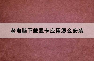 老电脑下载显卡应用怎么安装