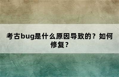 考古bug是什么原因导致的？如何修复？