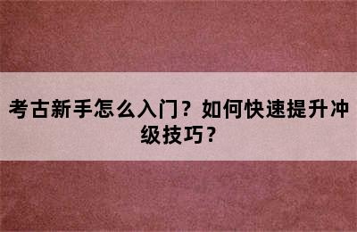 考古新手怎么入门？如何快速提升冲级技巧？