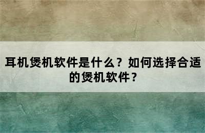 耳机煲机软件是什么？如何选择合适的煲机软件？