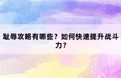 耻辱攻略有哪些？如何快速提升战斗力？