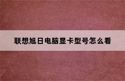 联想旭日电脑显卡型号怎么看