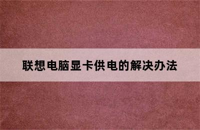 联想电脑显卡供电的解决办法