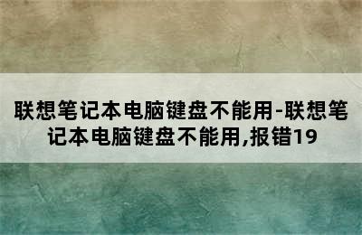 联想笔记本电脑键盘不能用-联想笔记本电脑键盘不能用,报错19