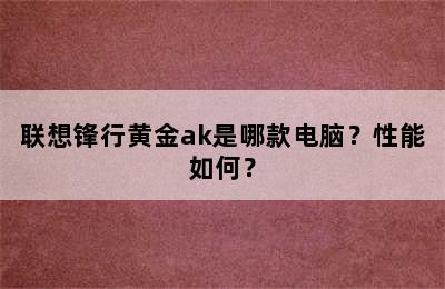 联想锋行黄金ak是哪款电脑？性能如何？