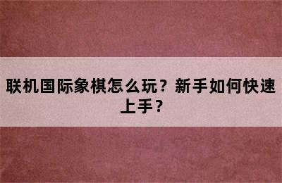 联机国际象棋怎么玩？新手如何快速上手？