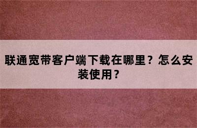 联通宽带客户端下载在哪里？怎么安装使用？