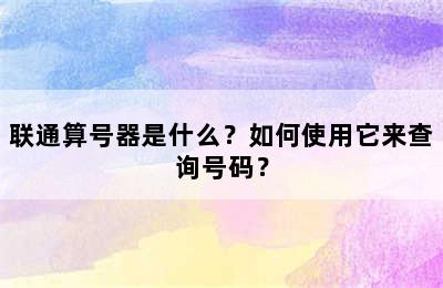 联通算号器是什么？如何使用它来查询号码？