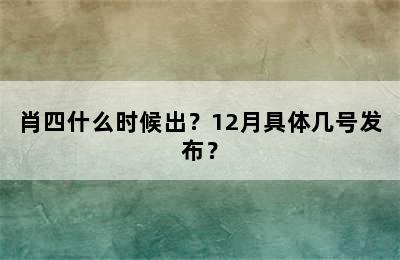 肖四什么时候出？12月具体几号发布？