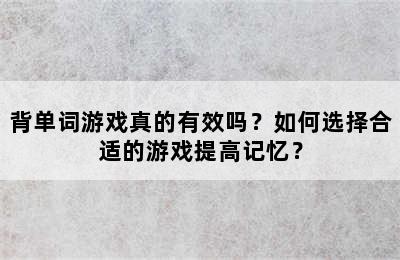 背单词游戏真的有效吗？如何选择合适的游戏提高记忆？