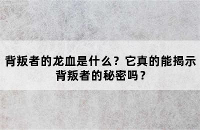 背叛者的龙血是什么？它真的能揭示背叛者的秘密吗？