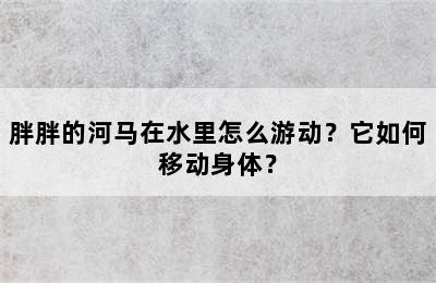 胖胖的河马在水里怎么游动？它如何移动身体？