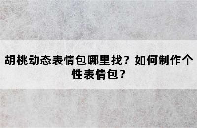 胡桃动态表情包哪里找？如何制作个性表情包？