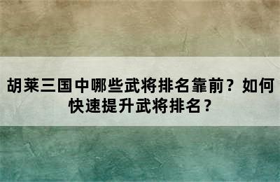 胡莱三国中哪些武将排名靠前？如何快速提升武将排名？