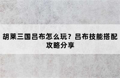 胡莱三国吕布怎么玩？吕布技能搭配攻略分享