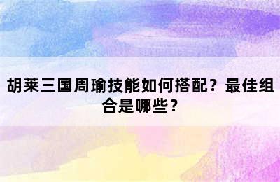 胡莱三国周瑜技能如何搭配？最佳组合是哪些？