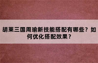 胡莱三国周瑜新技能搭配有哪些？如何优化搭配效果？