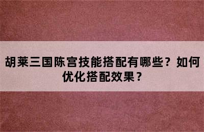 胡莱三国陈宫技能搭配有哪些？如何优化搭配效果？