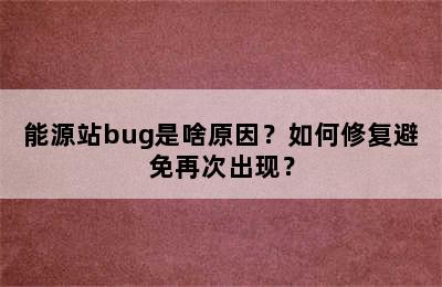 能源站bug是啥原因？如何修复避免再次出现？