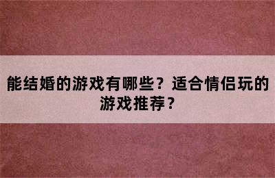 能结婚的游戏有哪些？适合情侣玩的游戏推荐？