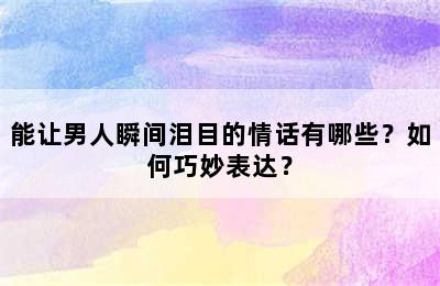 能让男人瞬间泪目的情话有哪些？如何巧妙表达？