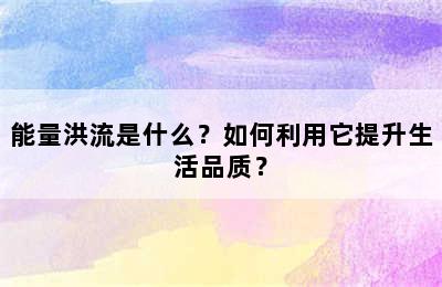 能量洪流是什么？如何利用它提升生活品质？