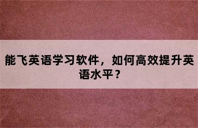 能飞英语学习软件，如何高效提升英语水平？