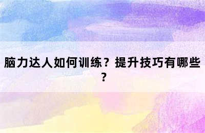 脑力达人如何训练？提升技巧有哪些？