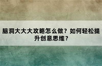 脑洞大大大攻略怎么做？如何轻松提升创意思维？