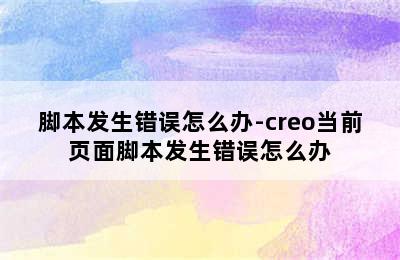 脚本发生错误怎么办-creo当前页面脚本发生错误怎么办