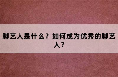 脚艺人是什么？如何成为优秀的脚艺人？