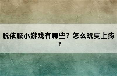 脱依服小游戏有哪些？怎么玩更上瘾？